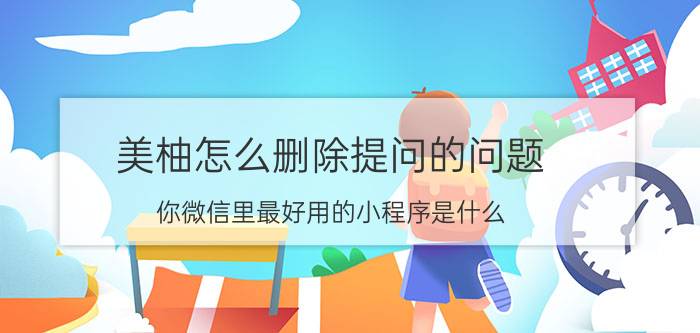 美柚怎么删除提问的问题 你微信里最好用的小程序是什么？